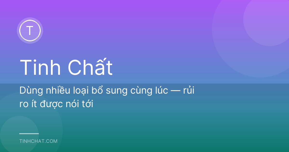 Dùng nhiều loại bổ sung cùng lúc — rủi ro ít được nói tới