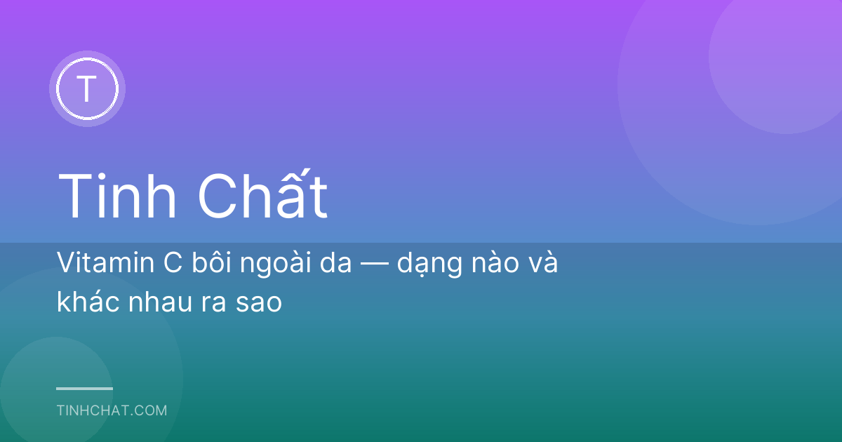 Vitamin C bôi ngoài da — dạng nào và khác nhau ra sao